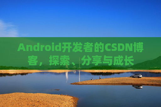 Android开发者的CSDN博客，探索、分享与成长